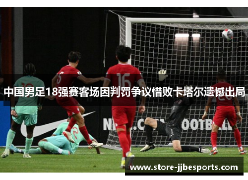 中国男足18强赛客场因判罚争议惜败卡塔尔遗憾出局