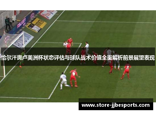 恰尔汗奥卢美洲杯状态评估与球队战术价值全面解析前景展望表现 恰尔汗奥卢美洲杯状态评估与球队战术价值全面解析前景展望表现