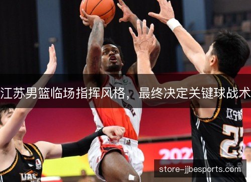 江苏男篮临场指挥风格,最终决定关键球战术 江苏男篮临场指挥风格,最终决定关键球战术
