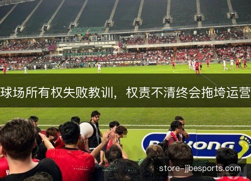 球场所有权失败教训，权责不清终会拖垮运营